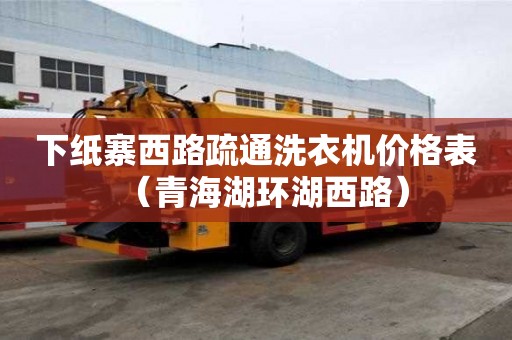 下纸寨西路疏通洗衣机价格表（青海湖环湖西路）