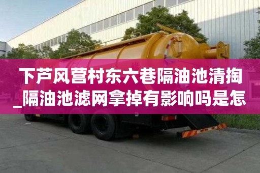 下芦风营村东六巷隔油池清掏_隔油池滤网拿掉有影响吗是怎么收费的