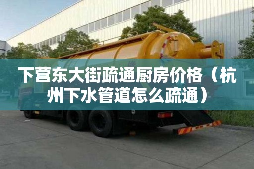 下营东大街疏通厨房价格（杭州下水管道怎么疏通）