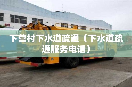 下营村下水道疏通（下水道疏通服务电话）