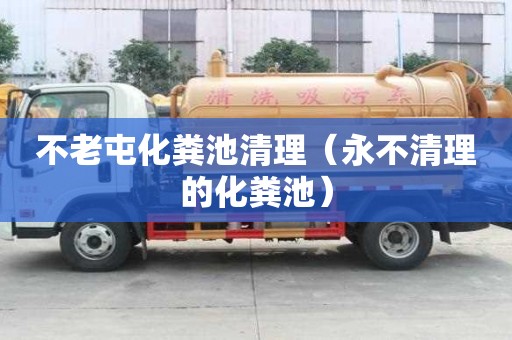 不老屯化粪池清理（永不清理的化粪池）