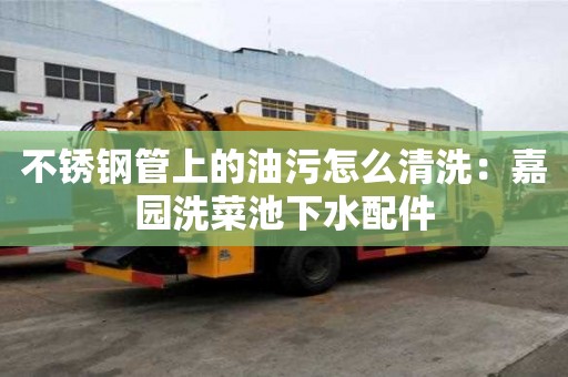 不锈钢管上的油污怎么清洗：嘉园洗菜池下水配件