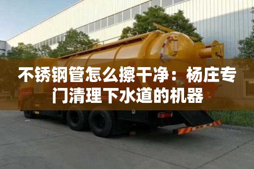 不锈钢管怎么擦干净：杨庄专门清理下水道的机器