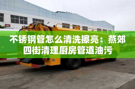 不锈钢管怎么清洗擦亮：燕郊四街清理厨房管道油污