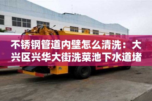 不锈钢管道内壁怎么清洗：大兴区兴华大街洗菜池下水道堵塞疏通