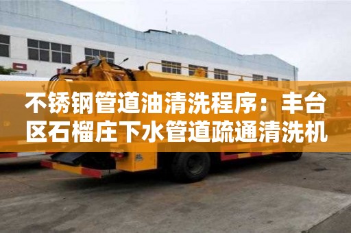 不锈钢管道油清洗程序：丰台区石榴庄下水管道疏通清洗机