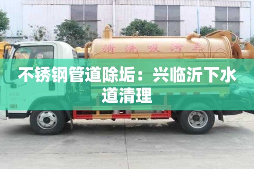 不锈钢管道除垢：兴临沂下水道清理