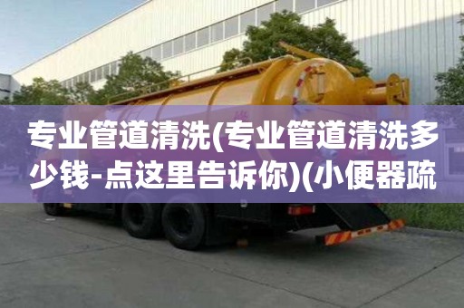 专业管道清洗(专业管道清洗多少钱-点这里告诉你)(小便器疏通师傅电话) 专业管道清洗(专业管道清洗多少钱-点这里告诉你)(小便器疏通师傅电话)