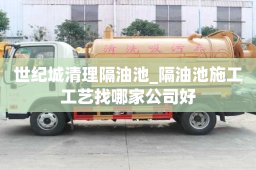 世纪城清理隔油池_隔油池施工工艺找哪家公司好
