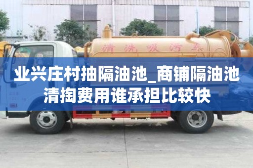业兴庄村抽隔油池_商铺隔油池清掏费用谁承担比较快