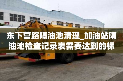 东下营路隔油池清理_加油站隔油池检查记录表需要达到的标准
