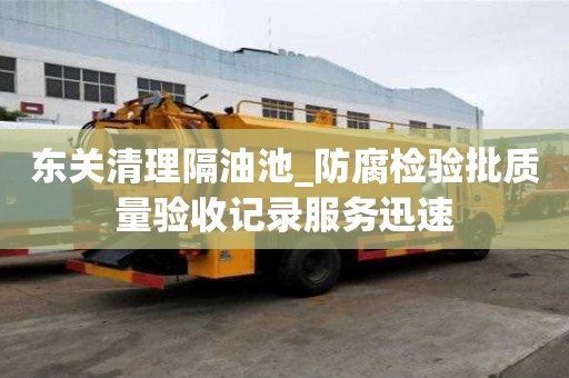 东关清理隔油池_防腐检验批质量验收记录服务迅速