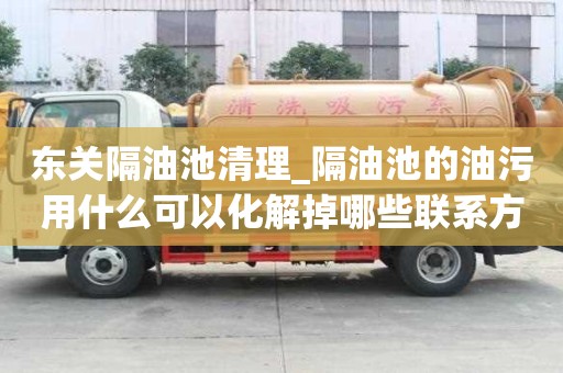 东关隔油池清理_隔油池的油污用什么可以化解掉哪些联系方式