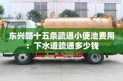 东兴路十五条疏通小便池费用：下水道疏通多少钱