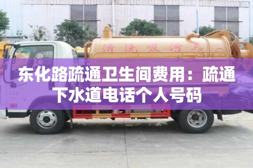 东化路疏通卫生间费用：疏通下水道电话个人号码