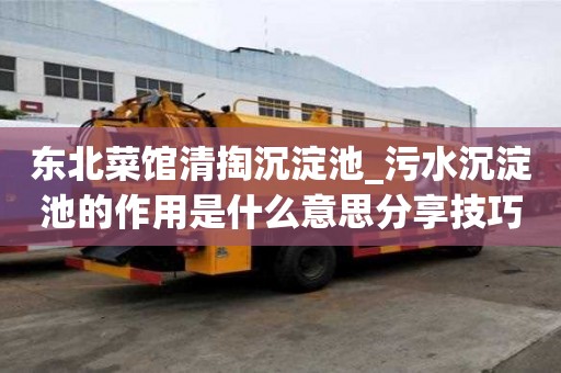 东北菜馆清掏沉淀池_污水沉淀池的作用是什么意思分享技巧