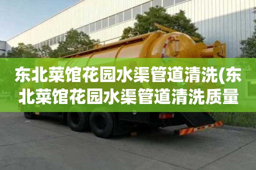 东北菜馆花园水渠管道清洗(东北菜馆花园水渠管道清洗质量可靠)