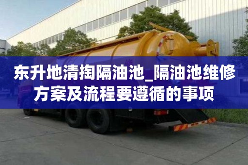 东升地清掏隔油池_隔油池维修方案及流程要遵循的事项