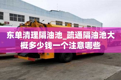 东单清理隔油池_疏通隔油池大概多少钱一个注意哪些