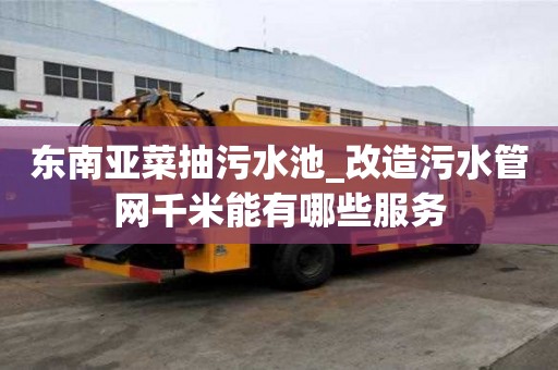 东南亚菜抽污水池_改造污水管网千米能有哪些服务