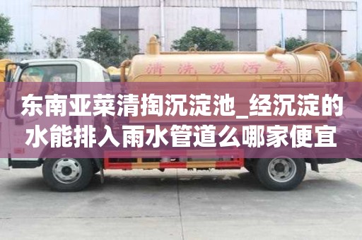 东南亚菜清掏沉淀池_经沉淀的水能排入雨水管道么哪家便宜
