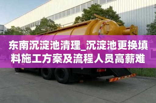 东南沉淀池清理_沉淀池更换填料施工方案及流程人员高薪难求
