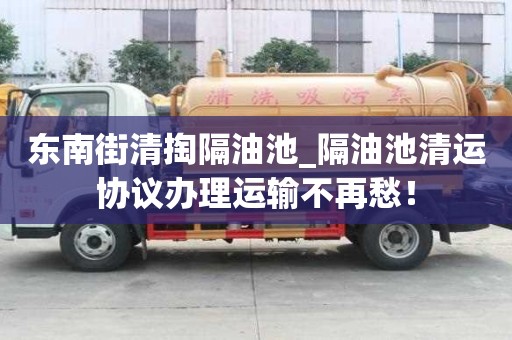 东南街清掏隔油池_隔油池清运协议办理运输不再愁！