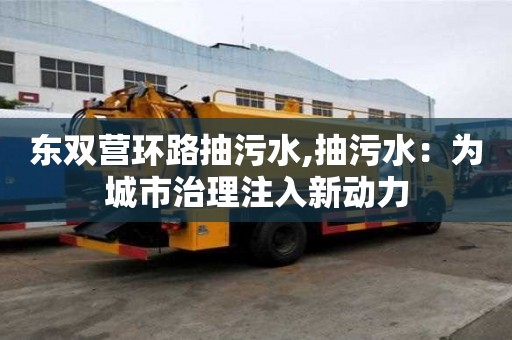 东双营环路抽污水,抽污水：为城市治理注入新动力