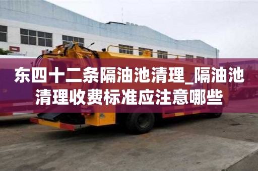 东四十二条隔油池清理_隔油池清理收费标准应注意哪些