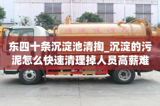 东四十条沉淀池清掏_沉淀的污泥怎么快速清理掉人员高薪难求