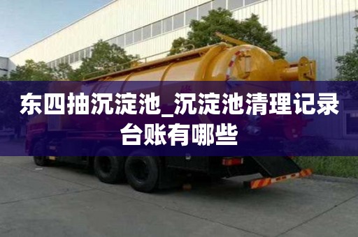 东四抽沉淀池_沉淀池清理记录台账有哪些