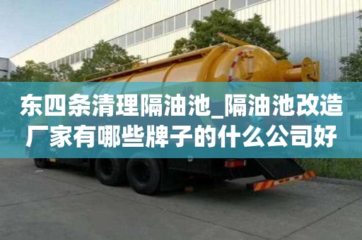 东四条清理隔油池_隔油池改造厂家有哪些牌子的什么公司好