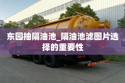 东园抽隔油池_隔油池滤图片选择的重要性