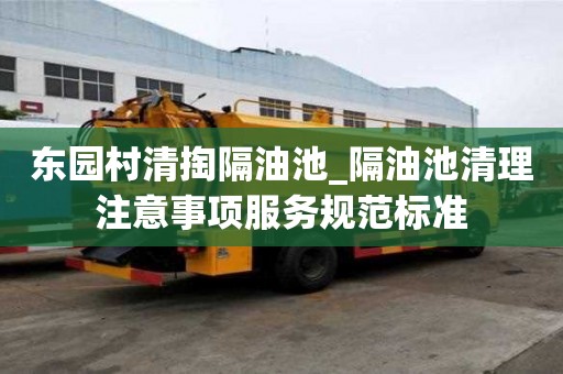 东园村清掏隔油池_隔油池清理注意事项服务规范标准