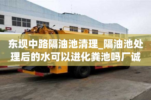 东坝中路隔油池清理_隔油池处理后的水可以进化粪池吗厂诚信经营