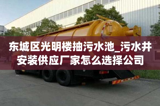 东城区光明楼抽污水池_污水井安装供应厂家怎么选择公司