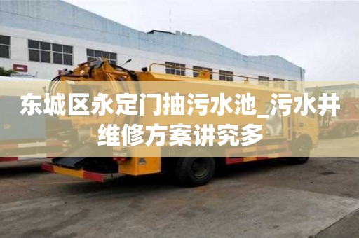 东城区永定门抽污水池_污水井维修方案讲究多