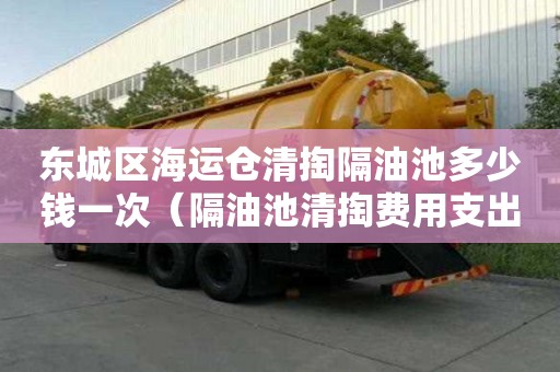 东城区海运仓清掏隔油池多少钱一次（隔油池清掏费用支出说明）