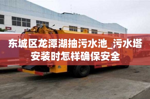 东城区龙潭湖抽污水池_污水塔安装时怎样确保安全