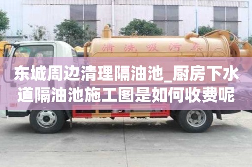 东城周边清理隔油池_厨房下水道隔油池施工图是如何收费呢