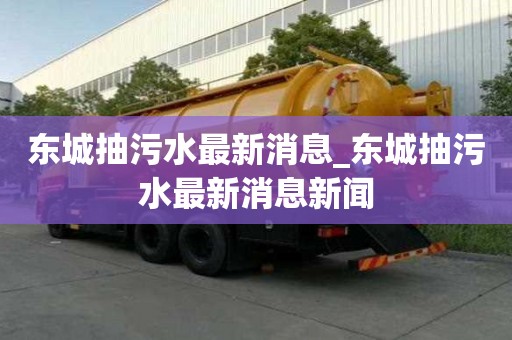 东城抽污水最新消息_东城抽污水最新消息新闻
