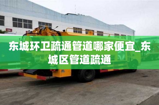 东城环卫疏通管道哪家便宜_东城区管道疏通