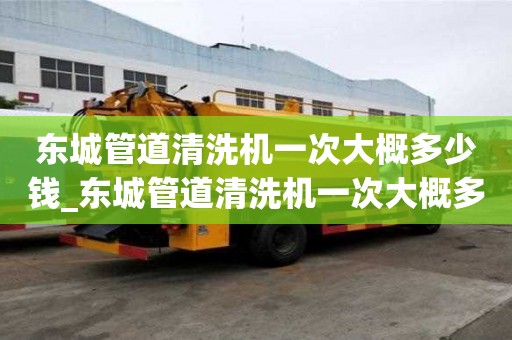 东城管道清洗机一次大概多少钱_东城管道清洗机一次大概多少钱啊