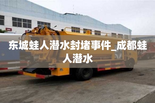 东城蛙人潜水封堵事件_成都蛙人潜水