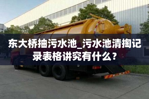 东大桥抽污水池_污水池清掏记录表格讲究有什么？