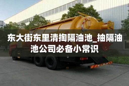 东大街东里清掏隔油池_抽隔油池公司必备小常识