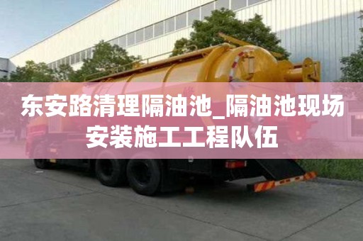 东安路清理隔油池_隔油池现场安装施工工程队伍