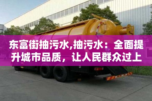 东富街抽污水,抽污水：全面提升城市品质，让人民群众过上更好的生活