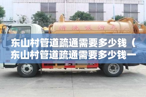 东山村管道疏通需要多少钱（东山村管道疏通需要多少钱一次）