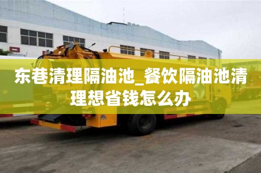 东巷清理隔油池_餐饮隔油池清理想省钱怎么办